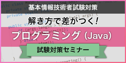 解き方で差がつく！ プログラミング Java （基本情報技術者試験対策）（3時間×1回）