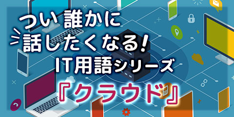 つい誰かに話したくなる! IT用語シリーズ『クラウド』