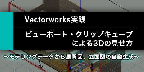 【Vectorworks実践】 ビューポート・クリップキューブによる3Dの見せ方 ～モデリングデータから展開図、立面図の自動生成～